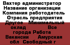 Вахтер-администратор › Название организации ­ Компания-работодатель › Отрасль предприятия ­ Другое › Минимальный оклад ­ 17 000 - Все города Работа » Вакансии   . Амурская обл.,Свободный г.